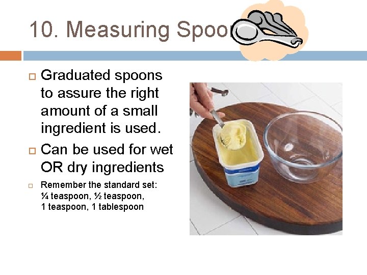 10. Measuring Spoons Graduated spoons to assure the right amount of a small ingredient