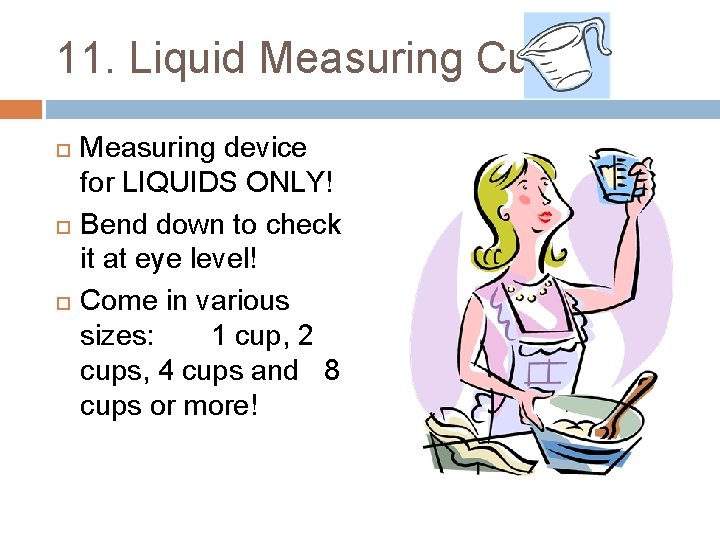 11. Liquid Measuring Cup Measuring device for LIQUIDS ONLY! Bend down to check it