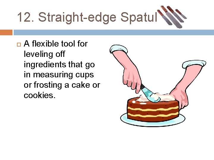 12. Straight-edge Spatula A flexible tool for leveling off ingredients that go in measuring