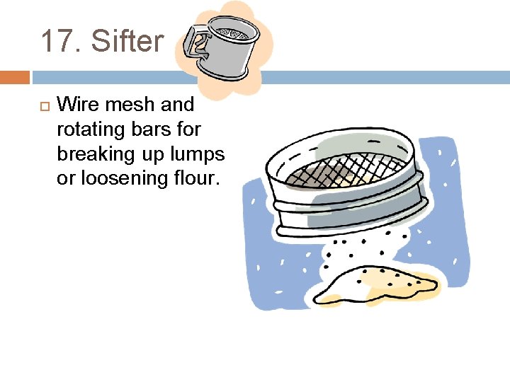 17. Sifter Wire mesh and rotating bars for breaking up lumps or loosening flour.