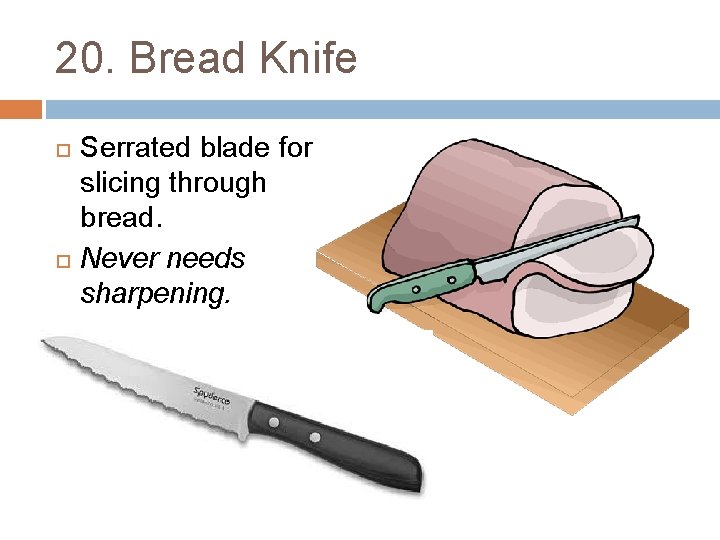 20. Bread Knife Serrated blade for slicing through bread. Never needs sharpening. 
