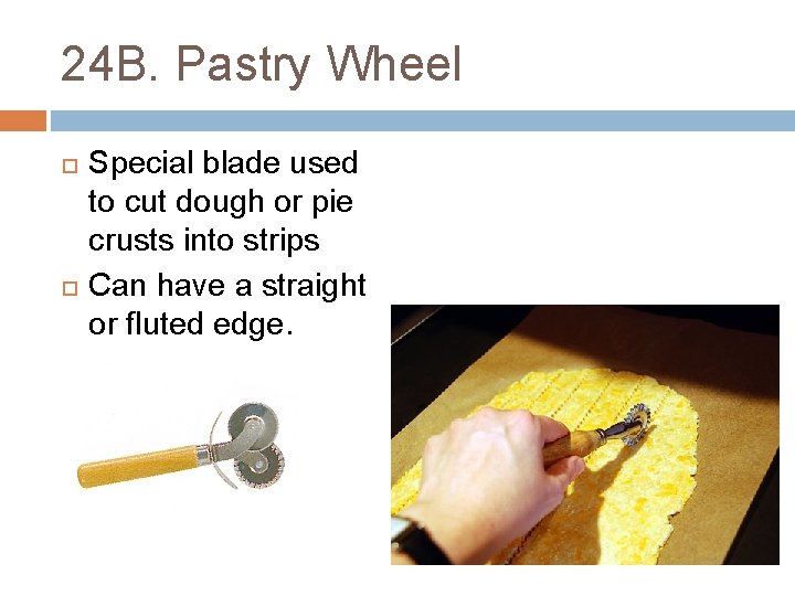 24 B. Pastry Wheel Special blade used to cut dough or pie crusts into