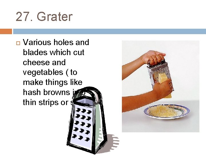 27. Grater Various holes and blades which cut cheese and vegetables ( to make