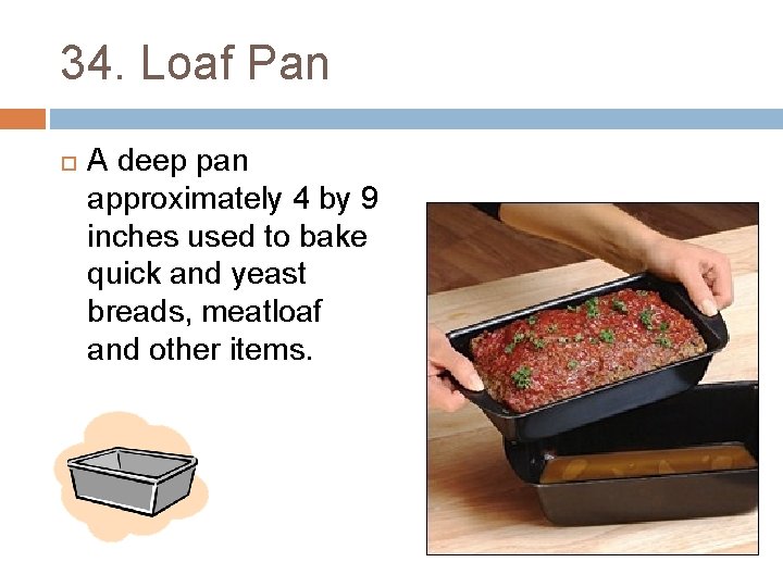 34. Loaf Pan A deep pan approximately 4 by 9 inches used to bake