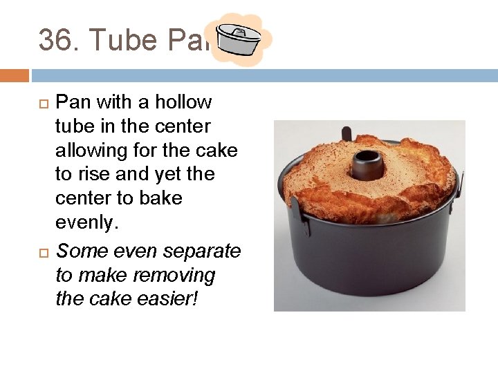 36. Tube Pan with a hollow tube in the center allowing for the cake