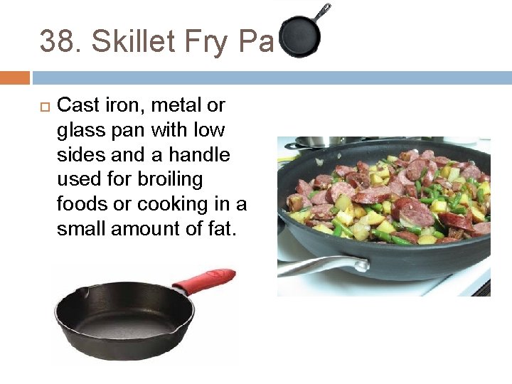 38. Skillet Fry Pan Cast iron, metal or glass pan with low sides and
