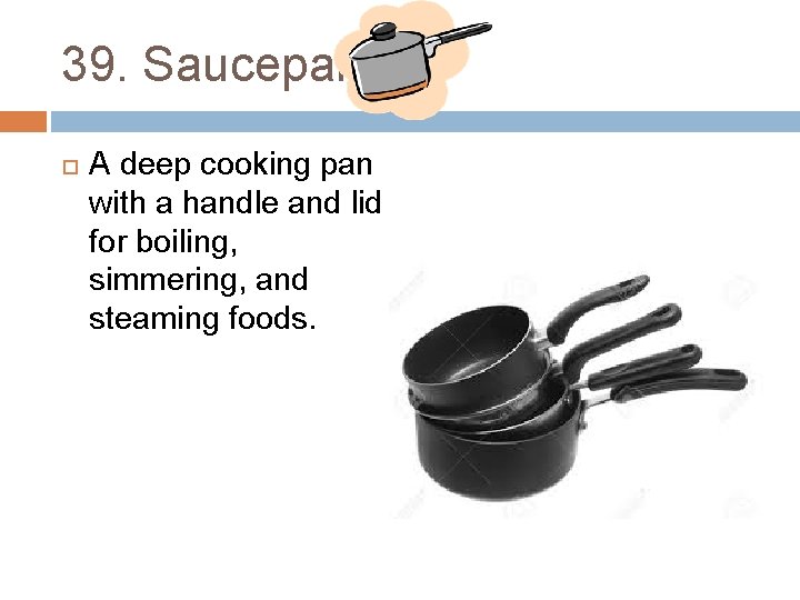 39. Saucepan A deep cooking pan with a handle and lid for boiling, simmering,