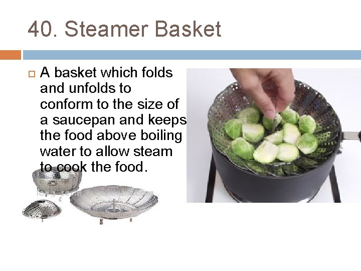 40. Steamer Basket A basket which folds and unfolds to conform to the size