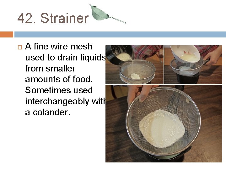 42. Strainer A fine wire mesh used to drain liquids from smaller amounts of