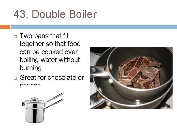 43. Double Boiler Two pans that fit together so that food can be cooked