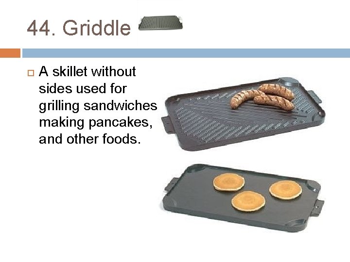 44. Griddle A skillet without sides used for grilling sandwiches, making pancakes, and other