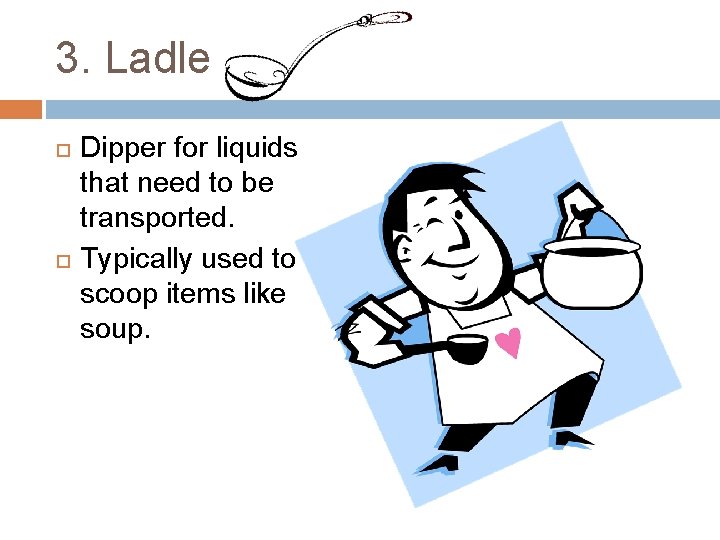 3. Ladle Dipper for liquids that need to be transported. Typically used to scoop