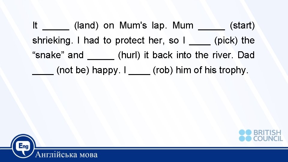 It _____ (land) on Mum's lap. Mum _____ (start) shrieking. I had to protect