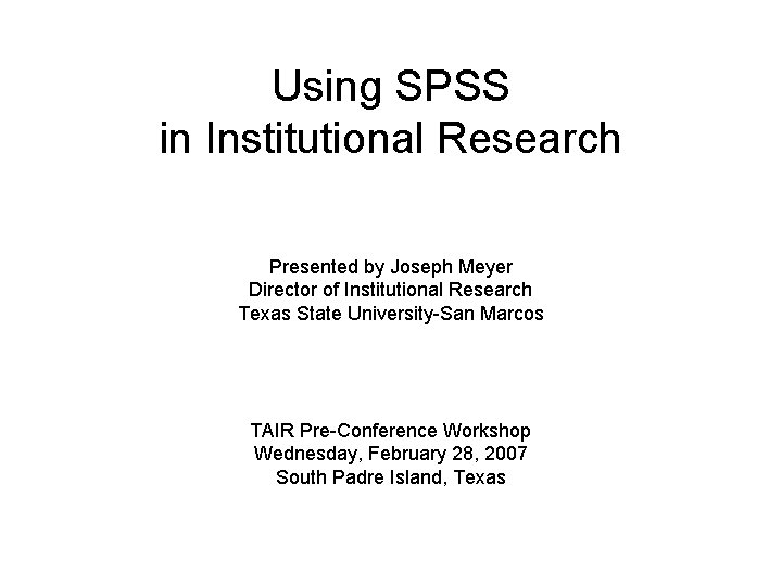 Using SPSS in Institutional Research Presented by Joseph Meyer Director of Institutional Research Texas