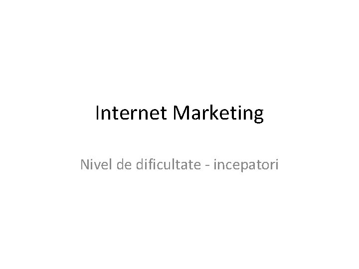 Internet Marketing Nivel de dificultate - incepatori 