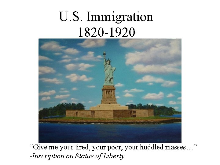 U. S. Immigration 1820 -1920 “Give me your tired, your poor, your huddled masses…” U. S. Immigration 1820 -1920 “Give me your tired, your poor, your huddled masses…”