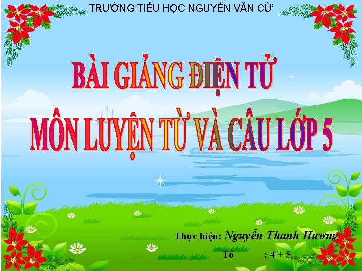 TRƯỜNG TIỂU HỌC NGUYỄN VĂN CỪ Thực hiện: Nguyễn Thanh Hương Tổ : 4+5 TRƯỜNG TIỂU HỌC NGUYỄN VĂN CỪ Thực hiện: Nguyễn Thanh Hương Tổ : 4+5