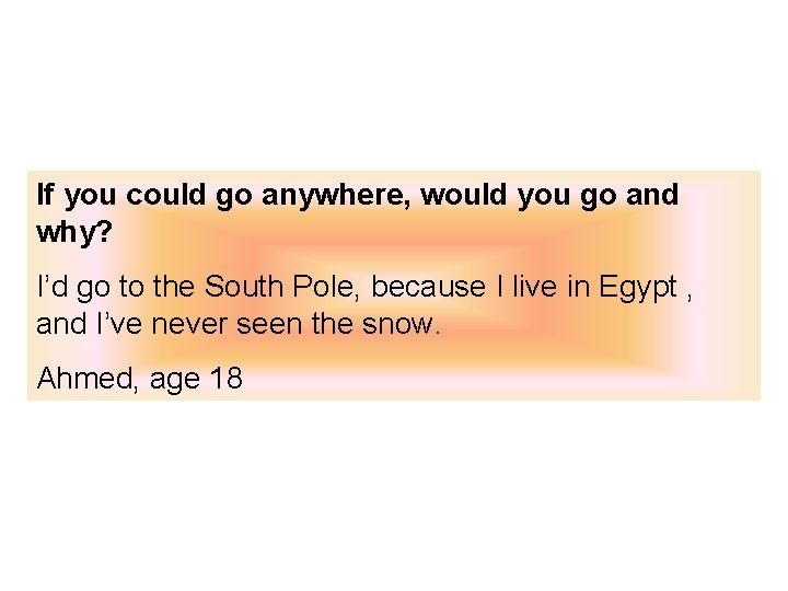 If you could go anywhere, would you go and why? I’d go to the