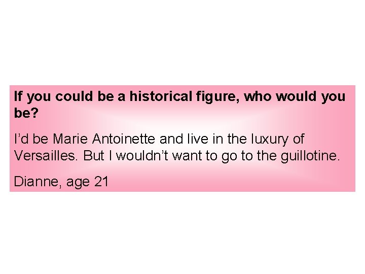 If you could be a historical figure, who would you be? I’d be Marie