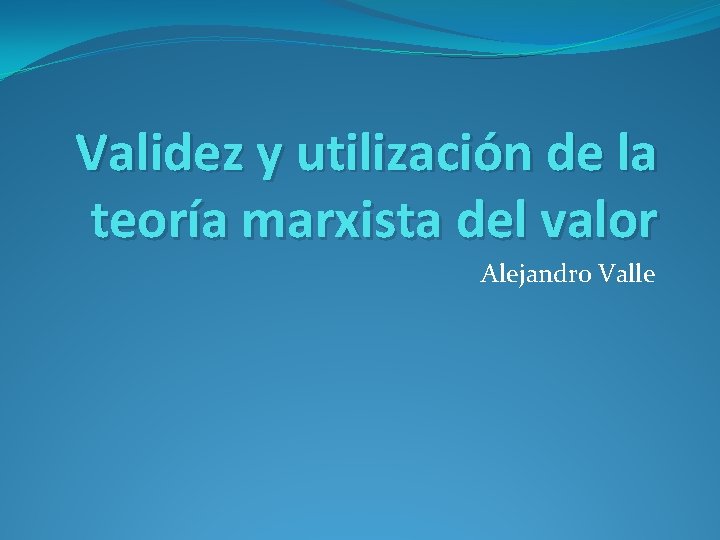 Validez y utilización de la teoría marxista del valor Alejandro Valle 