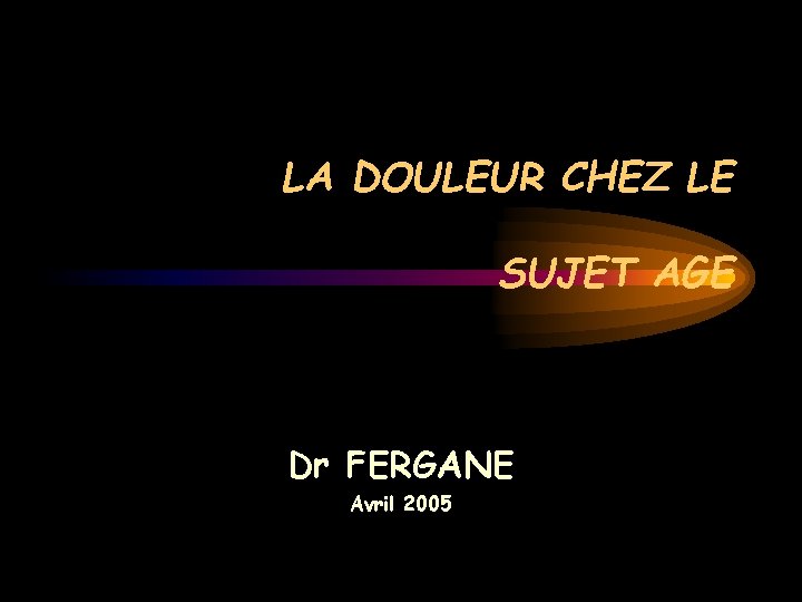 LA DOULEUR CHEZ LE SUJET AGE Dr FERGANE Avril 2005 