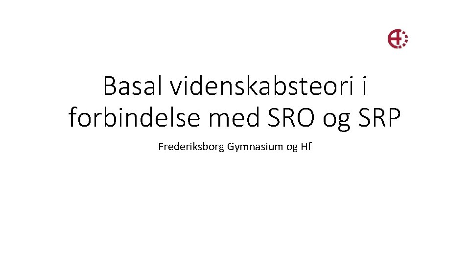 Basal videnskabsteori i forbindelse med SRO og SRP Frederiksborg Gymnasium og Hf 
