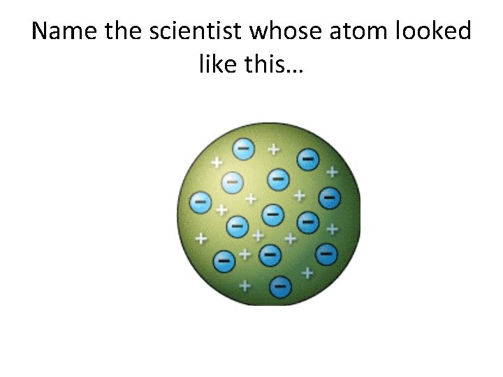 Name the scientist whose atom looked like this… Name the scientist whose atom looked like this…