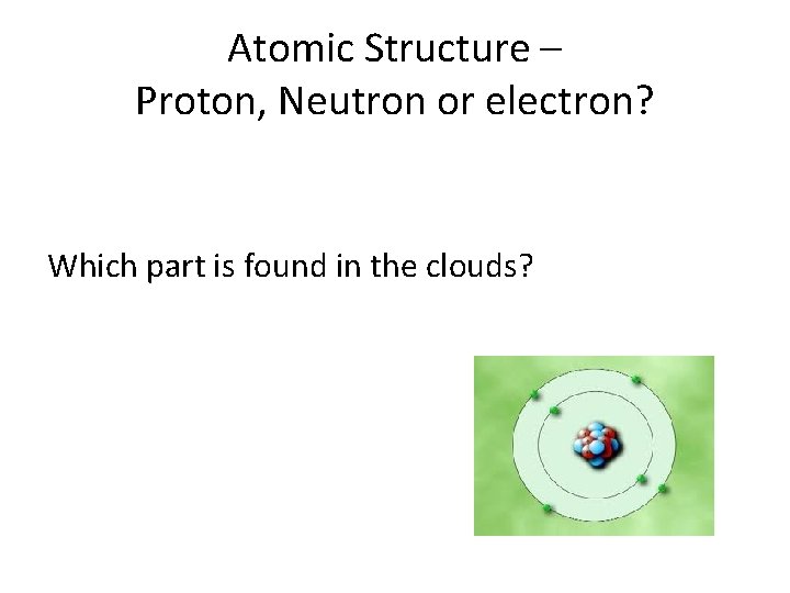 Atomic Structure – Proton, Neutron or electron? Which part is found in the clouds? Atomic Structure – Proton, Neutron or electron? Which part is found in the clouds?
