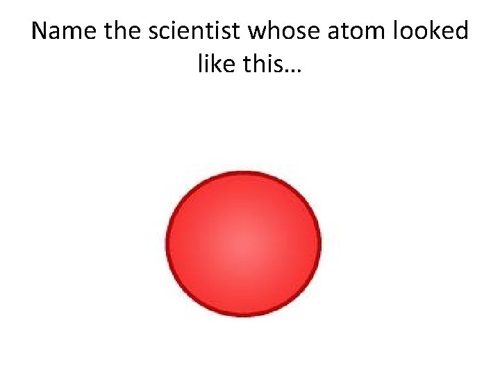 Name the scientist whose atom looked like this… Name the scientist whose atom looked like this…