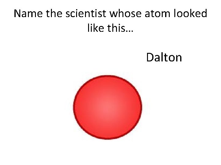 Name the scientist whose atom looked like this… Dalton Name the scientist whose atom looked like this… Dalton