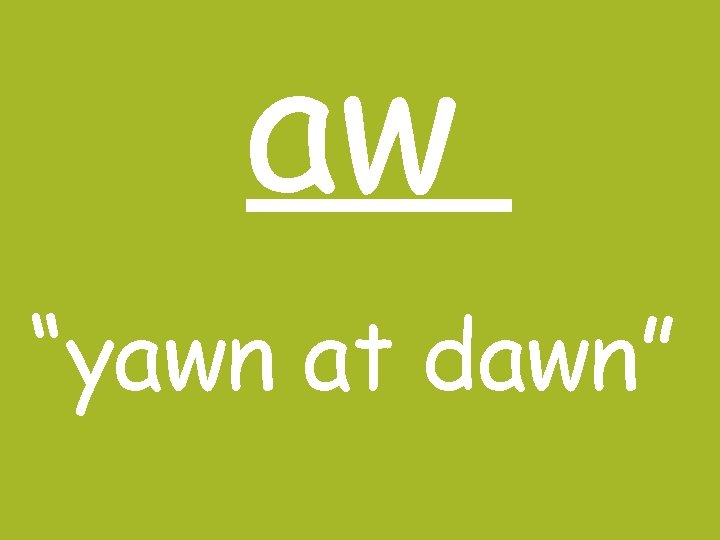 aw “yawn at dawn” 
