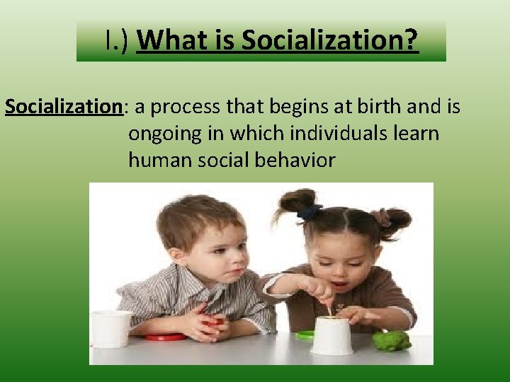 I. ) What is Socialization? Socialization: a process that begins at birth and is