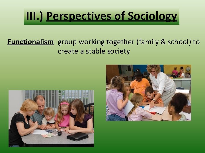 III. ) Perspectives of Sociology Functionalism: group working together (family & school) to create