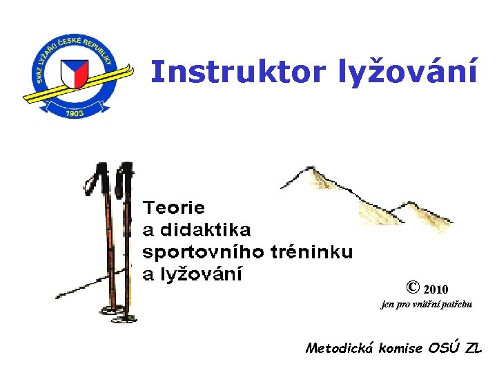 Instruktor lyžování © 2010 jen pro vnitřní potřebu Metodická komise OSÚ ZL 