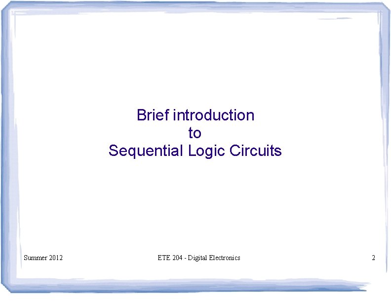 Brief introduction to Sequential Logic Circuits Summer 2012 ETE 204 - Digital Electronics 2 Brief introduction to Sequential Logic Circuits Summer 2012 ETE 204 - Digital Electronics 2