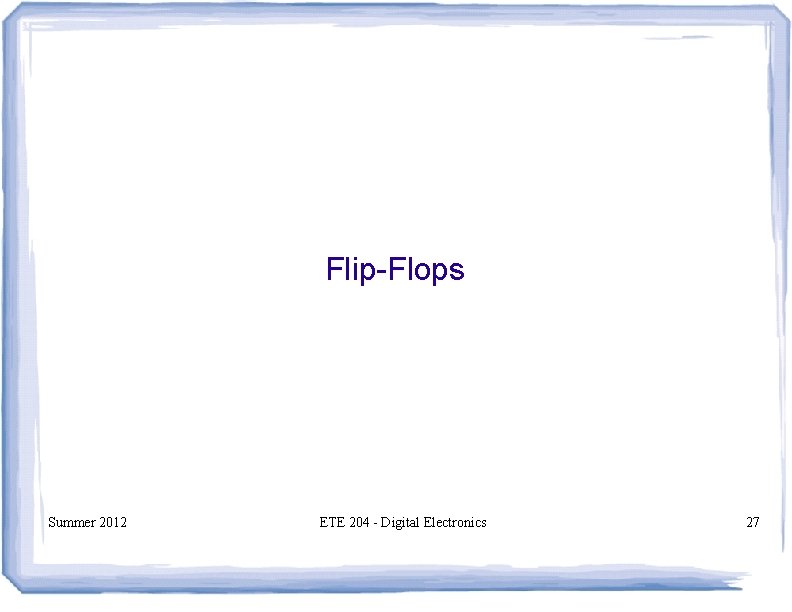 Flip-Flops Summer 2012 ETE 204 - Digital Electronics 27 Flip-Flops Summer 2012 ETE 204 - Digital Electronics 27