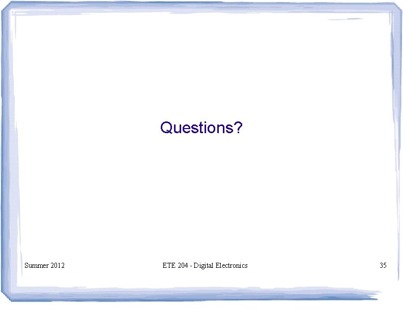 Questions? Summer 2012 ETE 204 - Digital Electronics 35 Questions? Summer 2012 ETE 204 - Digital Electronics 35