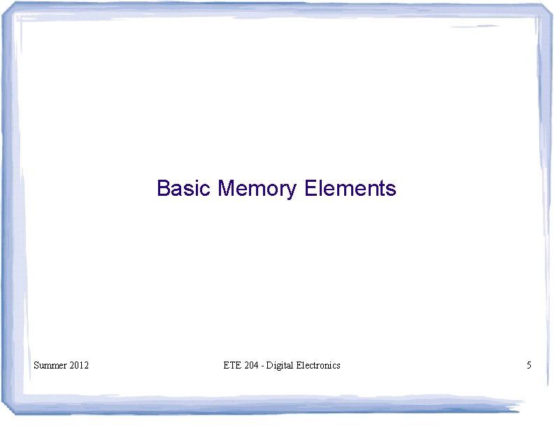 Basic Memory Elements Summer 2012 ETE 204 - Digital Electronics 5 Basic Memory Elements Summer 2012 ETE 204 - Digital Electronics 5