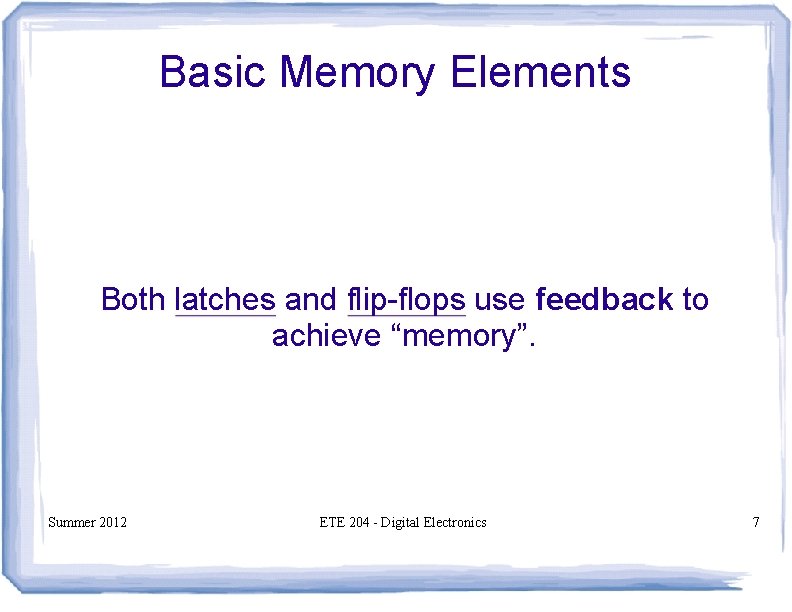 Basic Memory Elements Both latches and flip-flops use feedback to achieve “memory”. Summer 2012 Basic Memory Elements Both latches and flip-flops use feedback to achieve “memory”. Summer 2012