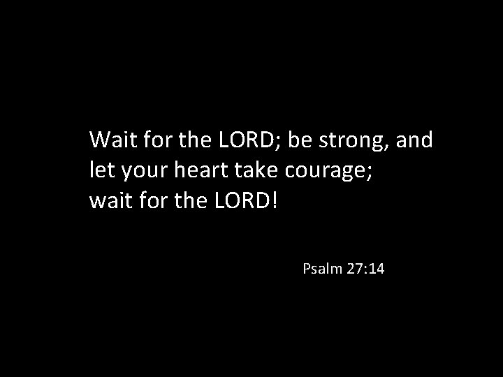 Wait for the LORD; be strong, and let your heart take courage; wait for