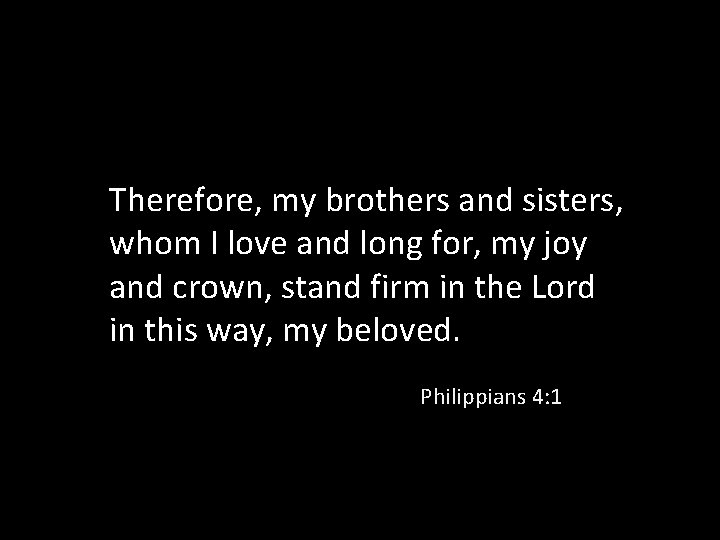 Therefore, my brothers and sisters, whom I love and long for, my joy and