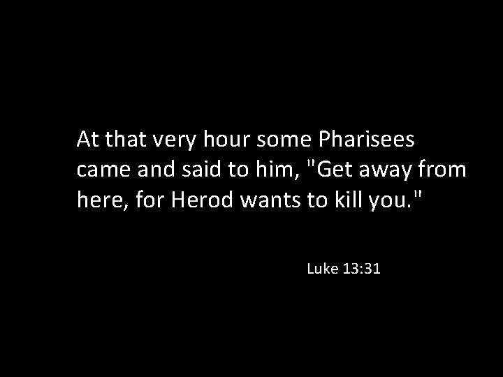 At that very hour some Pharisees came and said to him, "Get away from