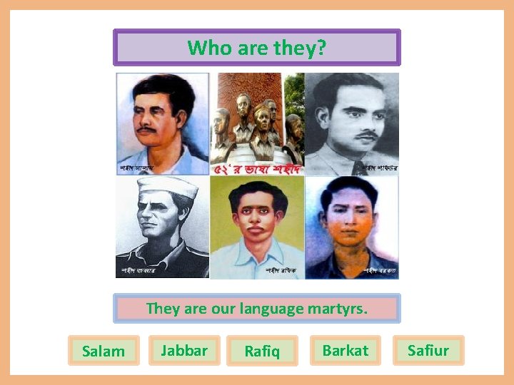 Who are they? They are our language martyrs. Salam Jabbar Rafiq Barkat Safiur 