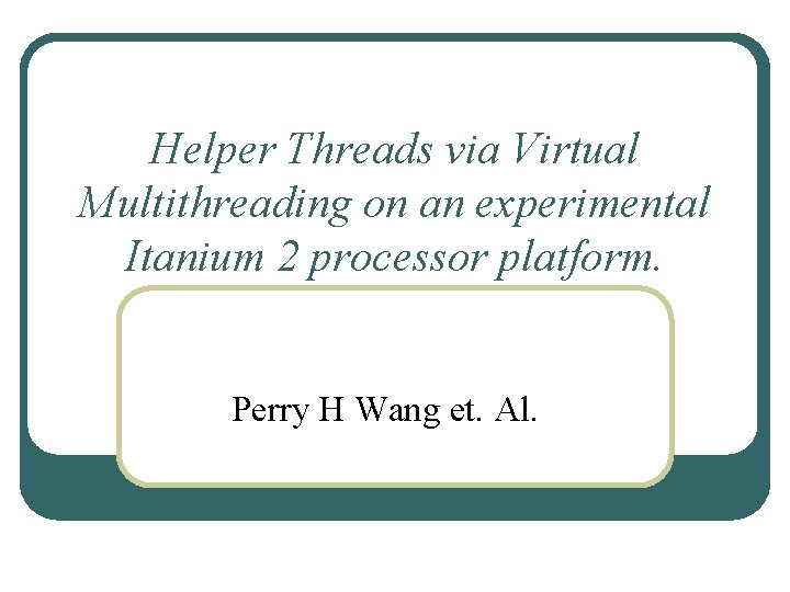 Helper Threads via Virtual Multithreading on an experimental Itanium 2 processor platform. Perry H