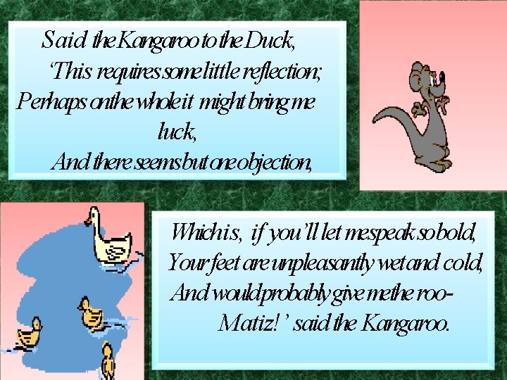 Said the Kangarooto the Duck, ‘This requires somelittle reflection; Perhaps onthe wholeit might bringme