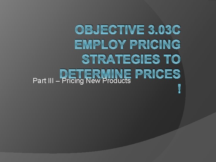 OBJECTIVE 3. 03 C EMPLOY PRICING STRATEGIES TO DETERMINE PRICES Part III – Pricing