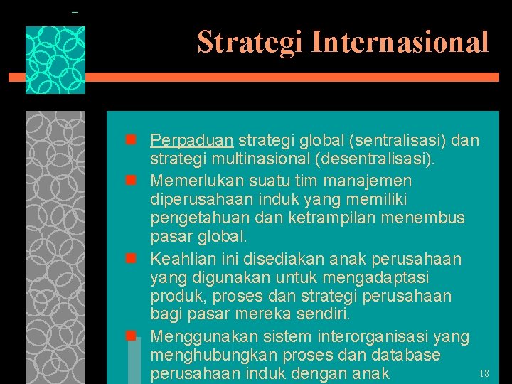 Strategi Internasional n Perpaduan strategi global (sentralisasi) dan strategi multinasional (desentralisasi). n Memerlukan suatu