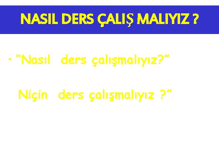 NASIL DERS ÇALIŞ MALIYIZ ? • “Nasıl ders çalışmalıyız? ” sorusunu cevaplamadan önce, Niçin