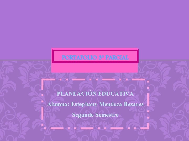 PORTAFOLIO 3° PARCIAL PLANEACIÓN EDUCATIVA Alumna: Estephany Mendoza Bezares Segundo Semestre 