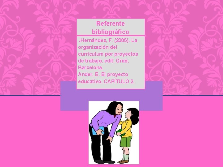 Referente bibliográfico. Hernández, F. (2005). La organización del currículum por proyectos de trabajo, edit.